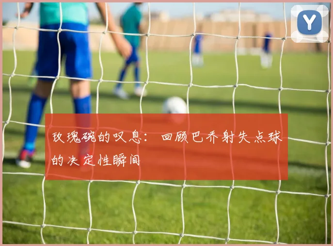 玫瑰碗的叹息：回顾巴乔射失点球的决定性瞬间