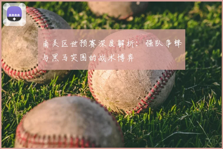 南美区世预赛深度解析：强队争锋与黑马突围的战术博弈