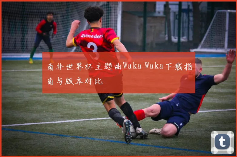 南非世界杯主题曲Waka Waka下载指南与版本对比