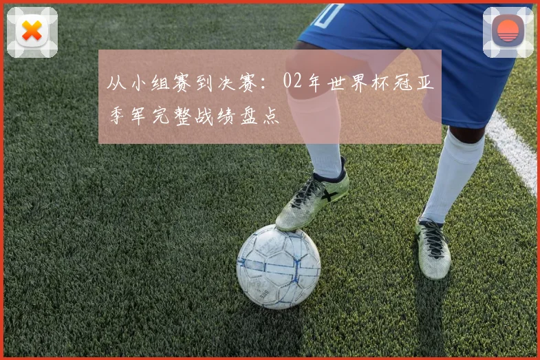 从小组赛到决赛：02年世界杯冠亚季军完整战绩盘点