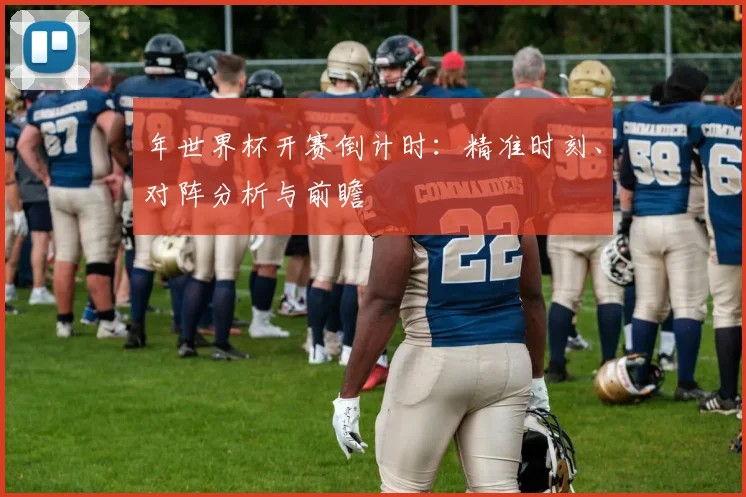 年世界杯开赛倒计时：精准时刻、对阵分析与前瞻