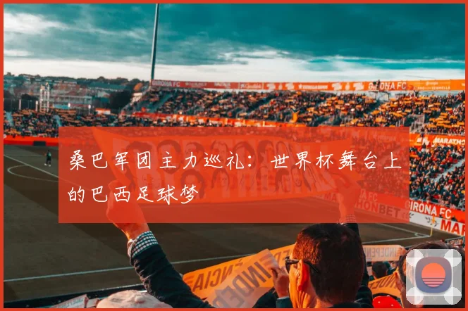 桑巴军团主力巡礼：世界杯舞台上的巴西足球梦