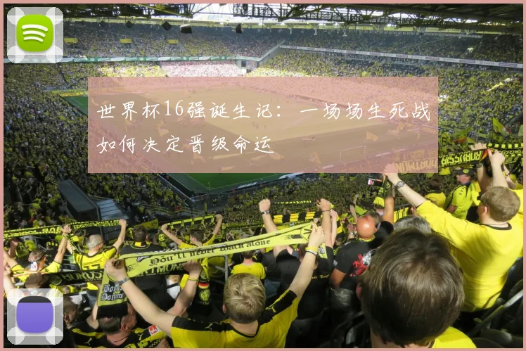 世界杯16强诞生记:一场场生死战如何决定晋级命运