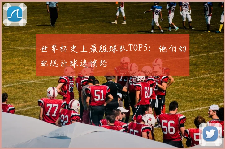 世界杯史上最脏球队TOP5:他们的犯规让球迷愤怒