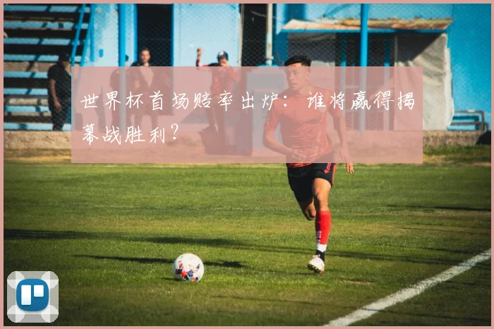 世界杯首场赔率出炉：谁将赢得揭幕战胜利？