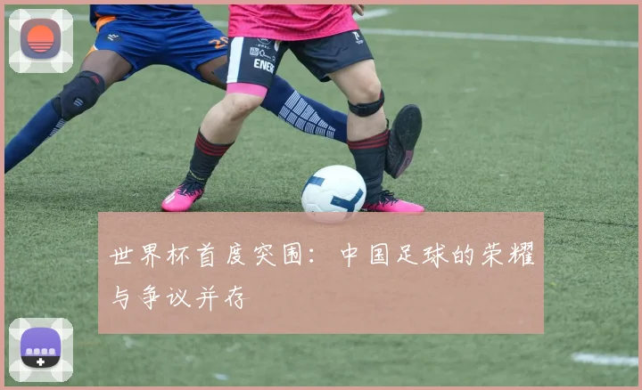 世界杯首度突围:中国足球的荣耀与争议并存