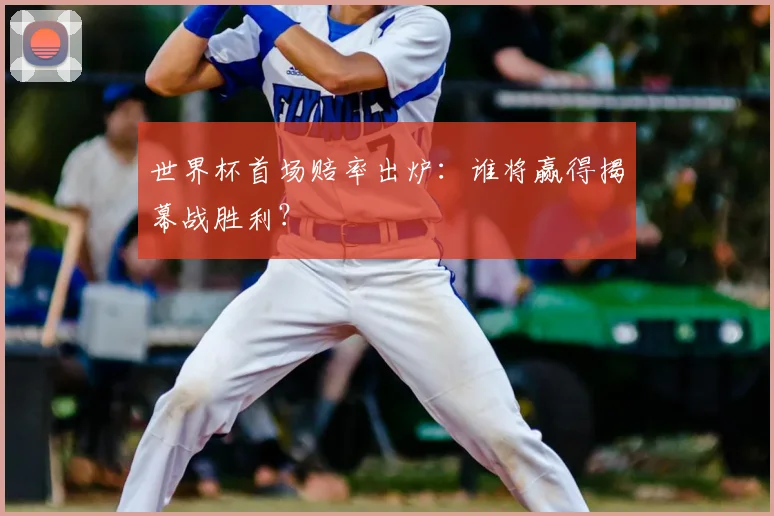 世界杯首场赔率出炉：谁将赢得揭幕战胜利？