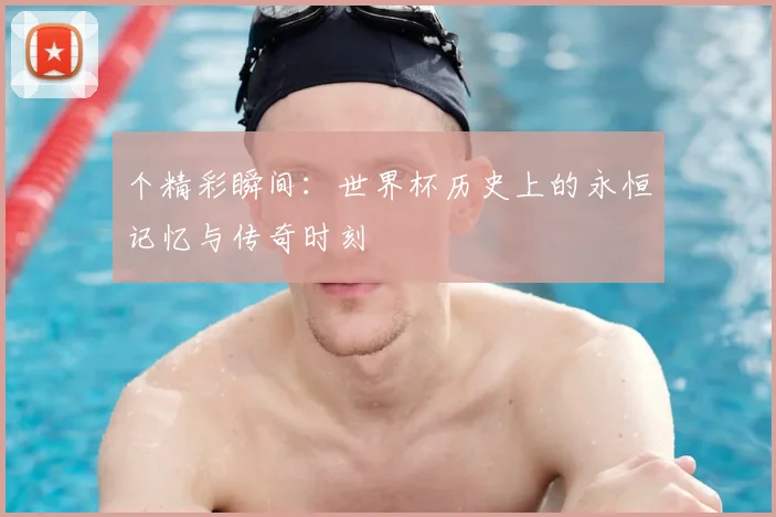 个精彩瞬间：世界杯历史上的永恒记忆与传奇时刻