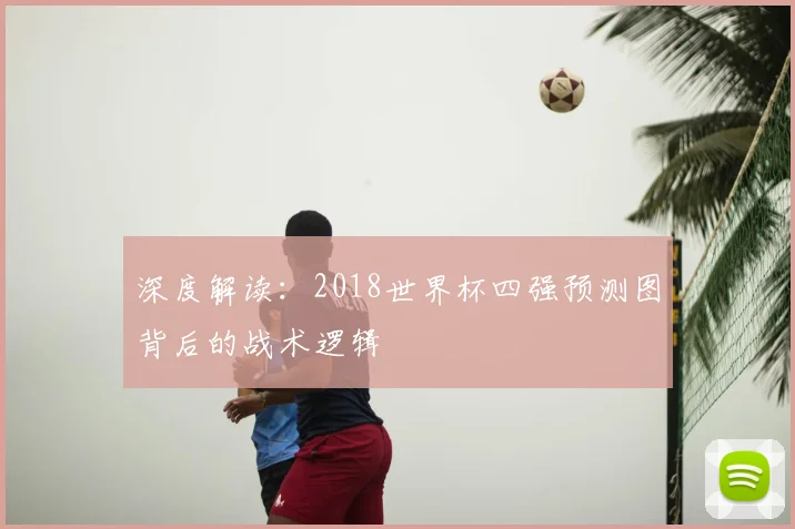 深度解读：2018世界杯四强预测图背后的战术逻辑