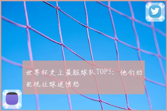 世界杯史上最脏球队TOP5:他们的犯规让球迷愤怒
