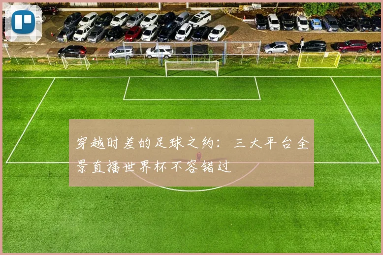 穿越时差的足球之约：三大平台全景直播世界杯不容错过