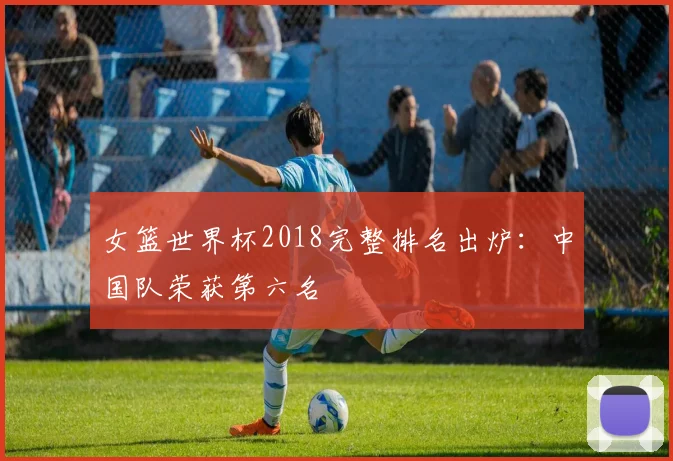 女篮世界杯2018完整排名出炉:中国队荣获第六名