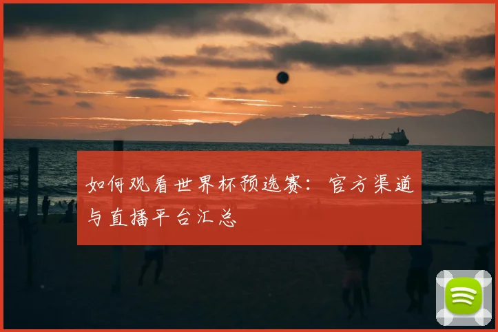 如何观看世界杯预选赛:官方渠道与直播平台汇总