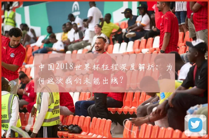 中国2018世界杯征程深度解析：为何这次我们未能出线？