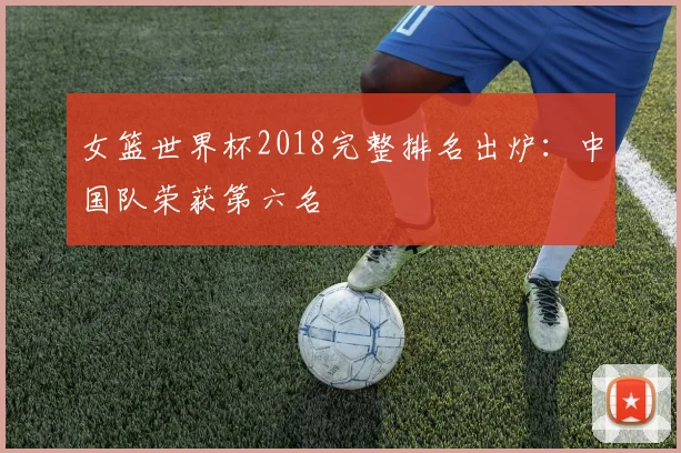 女篮世界杯2018完整排名出炉:中国队荣获第六名