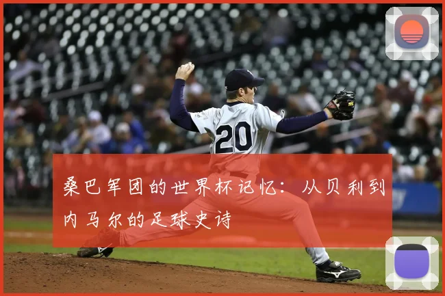 桑巴军团的世界杯记忆：从贝利到内马尔的足球史诗