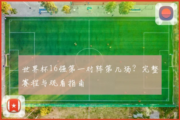 世界杯16强第一对阵第几场?完整赛程与观看指南