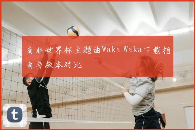 南非世界杯主题曲Waka Waka下载指南与版本对比