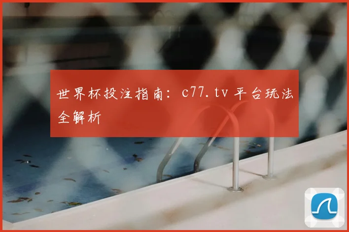 世界杯投注指南:c77.tv 平台玩法全解析