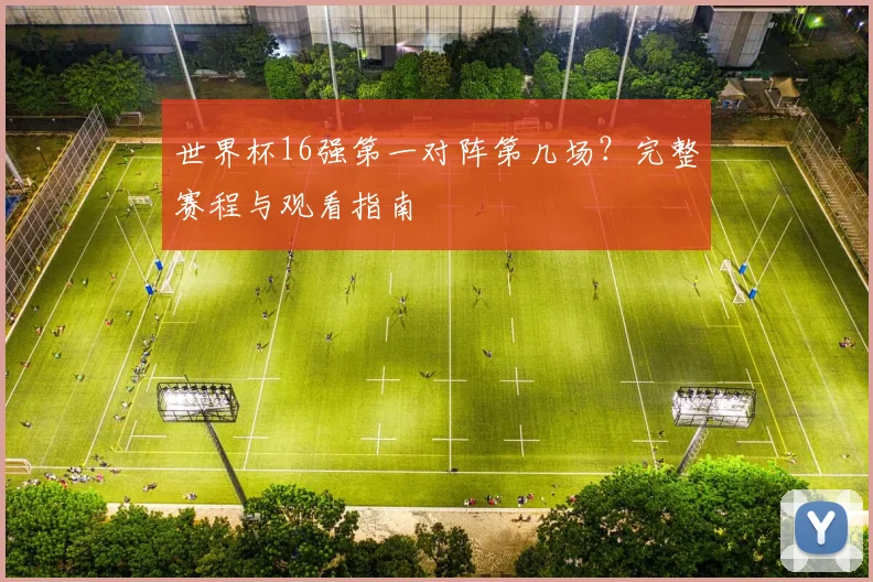 世界杯16强第一对阵第几场?完整赛程与观看指南