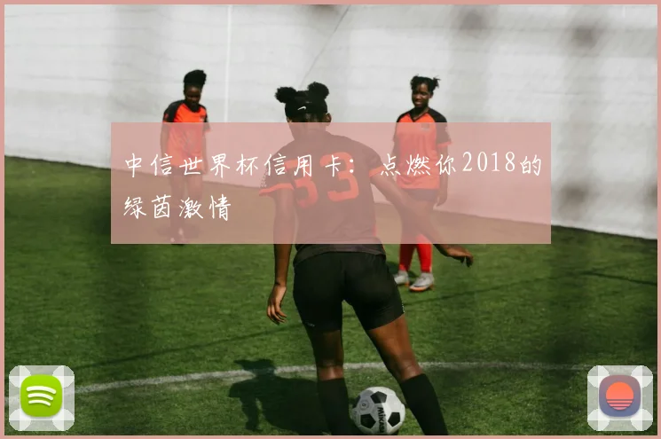 中信世界杯信用卡：点燃你2018的绿茵激情