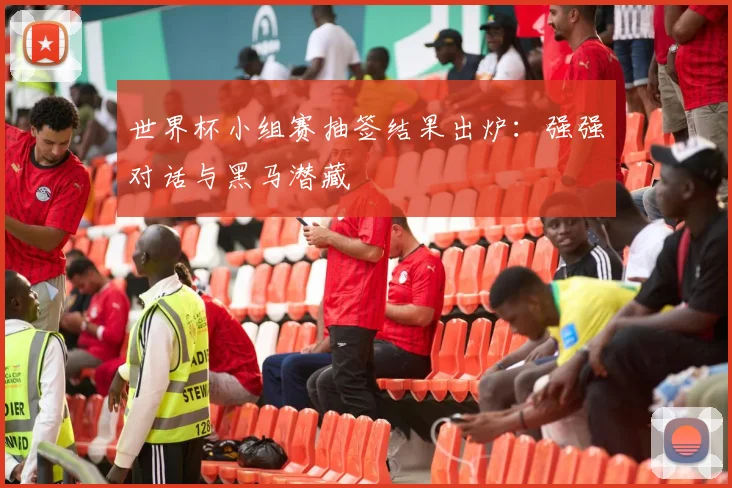 世界杯小组赛抽签结果出炉:强强对话与黑马潜藏