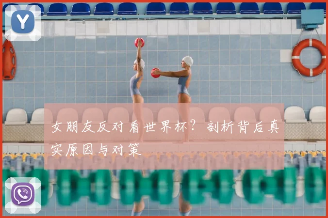 女朋友反对看世界杯?剖析背后真实原因与对策