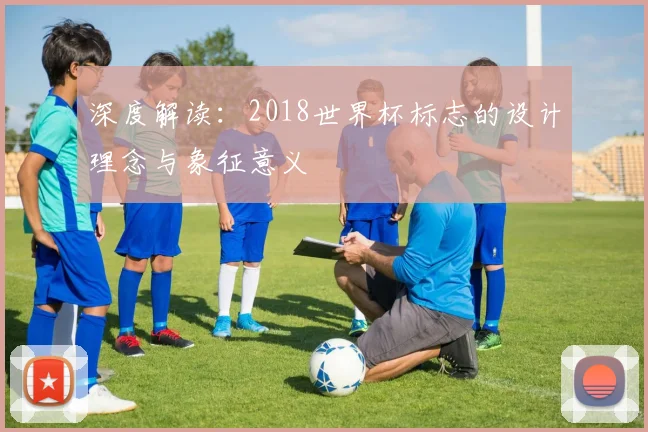 深度解读:2018世界杯标志的设计理念与象征意义