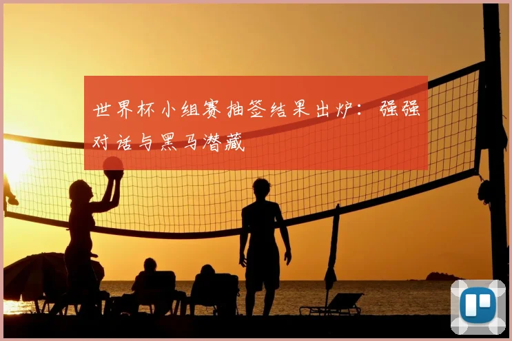 世界杯小组赛抽签结果出炉:强强对话与黑马潜藏
