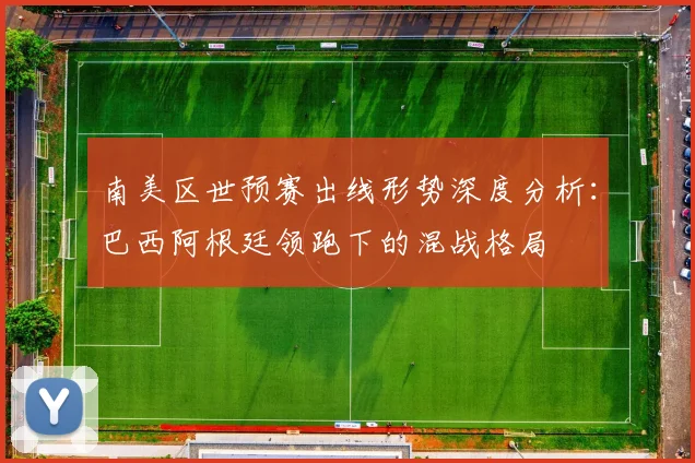 南美区世预赛出线形势深度分析：巴西阿根廷领跑下的混战格局