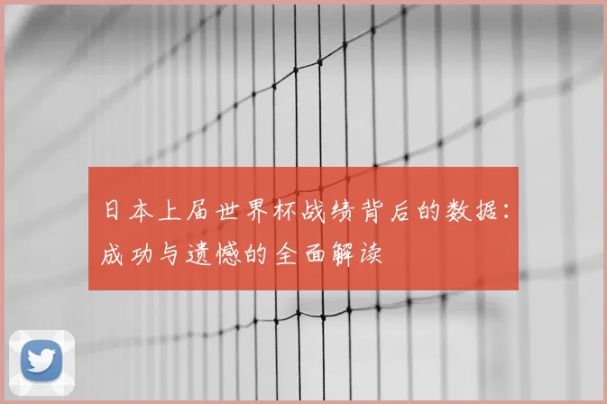 日本上届世界杯战绩背后的数据:成功与遗憾的全面解读