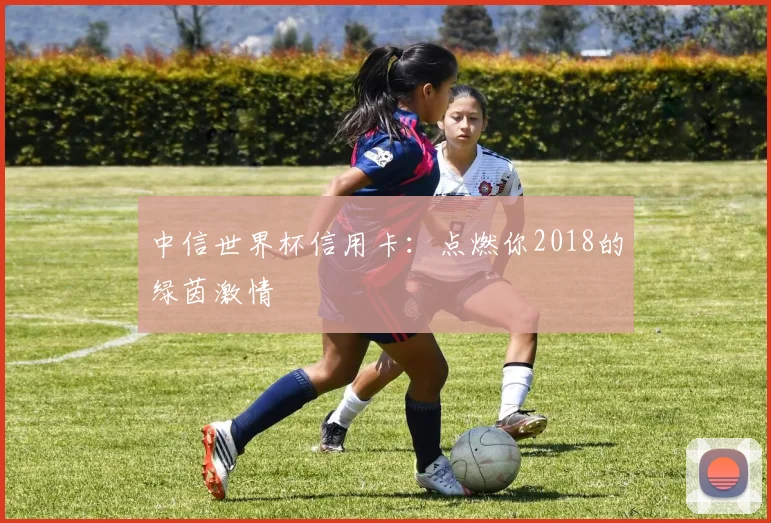 中信世界杯信用卡：点燃你2018的绿茵激情