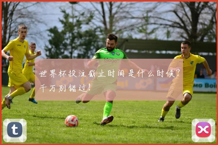 世界杯投注截止时间是什么时候？千万别错过！